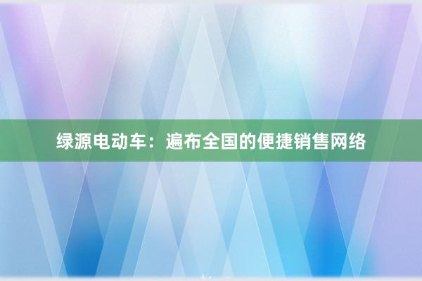 绿源电动车：遍布全国的便捷销售网络