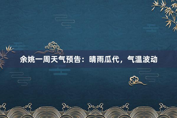 余姚一周天气预告：晴雨瓜代，气温波动