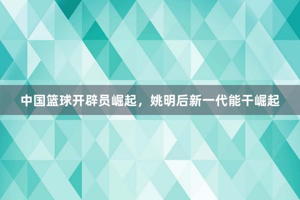 中国篮球开辟员崛起，姚明后新一代能干崛起