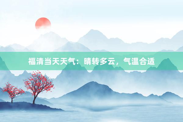 福清当天天气：晴转多云，气温合适