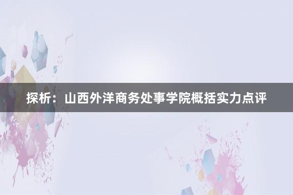 探析：山西外洋商务处事学院概括实力点评